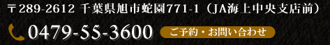 〒289-2612 千葉県旭市蛇園771-1（JA海上中央支店前）　ご予約・お問い合わせ　0479-55-3600